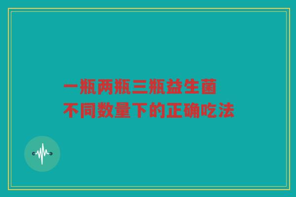 一瓶两瓶三瓶益生菌 不同数量下的正确吃法