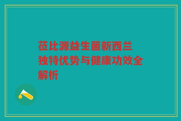 莅比源益生菌新西兰 独特优势与健康功效全解析