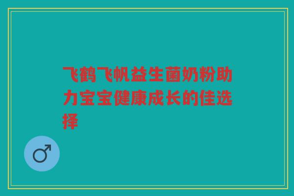 飞鹤飞帆益生菌奶粉助力宝宝健康成长的佳选择