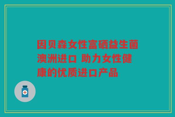 因贝森女性富硒益生菌澳洲进口 助力女性健康的优质进口产品