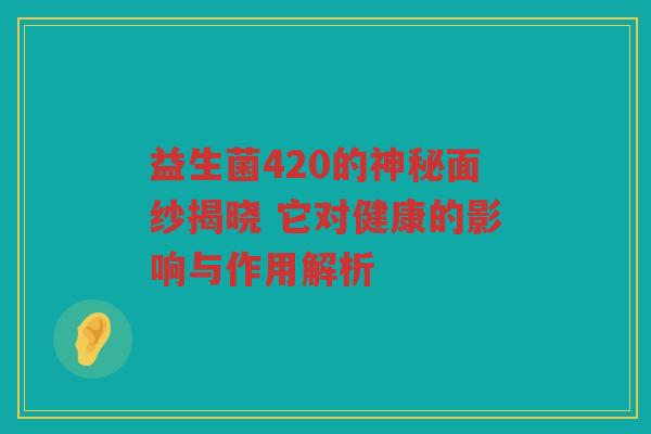 益生菌420的神秘面纱揭晓 它对健康的影响与作用解析