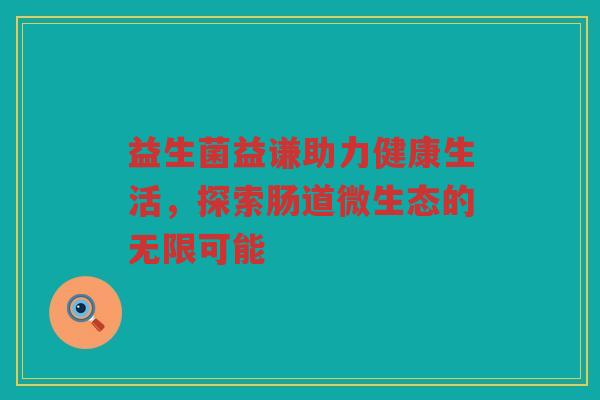 益生菌益谦助力健康生活，探索肠道微生态的无限可能