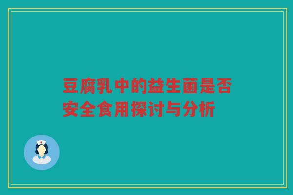 豆腐乳中的益生菌是否安全食用探讨与分析