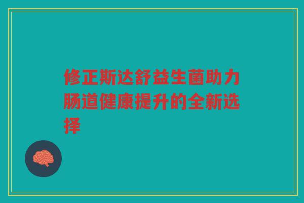 修正斯达舒益生菌助力肠道健康提升的全新选择