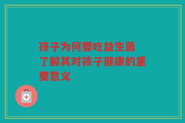 孩子为何要吃益生菌 了解其对孩子健康的重要意义