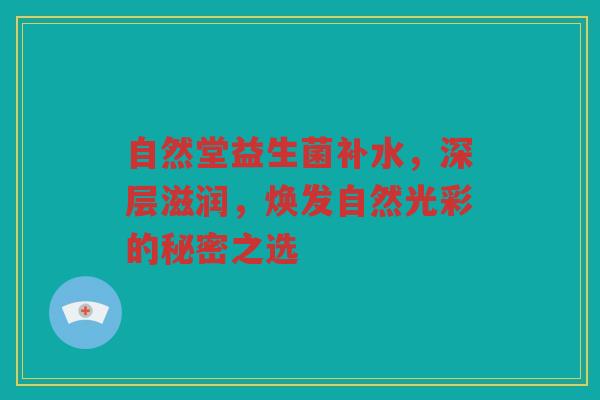 自然堂益生菌补水，深层滋润，焕发自然光彩的秘密之选