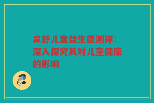 鼻舒儿童益生菌测评：深入探究其对儿童健康的影响