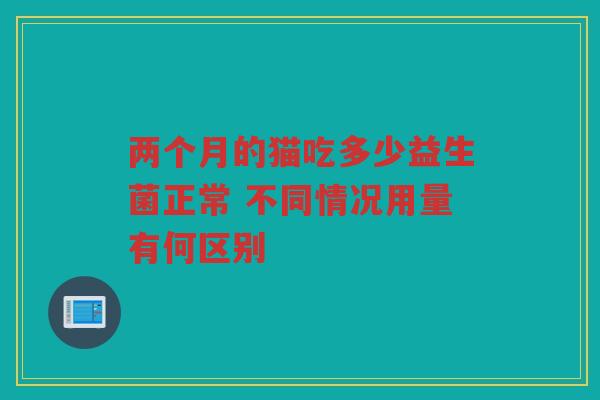 两个月的猫吃多少益生菌正常 不同情况用量有何区别