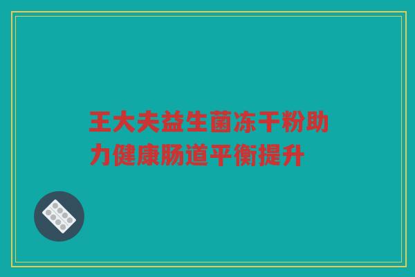 王大夫益生菌冻干粉助力健康肠道平衡提升