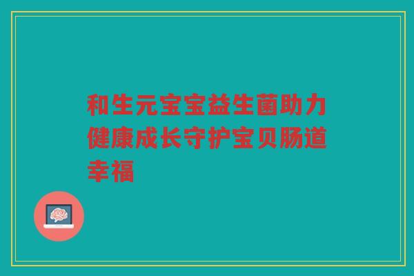 和生元宝宝益生菌助力健康成长守护宝贝肠道幸福
