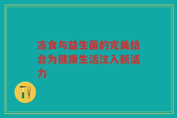 冻食与益生菌的完美结合为健康生活注入新活力