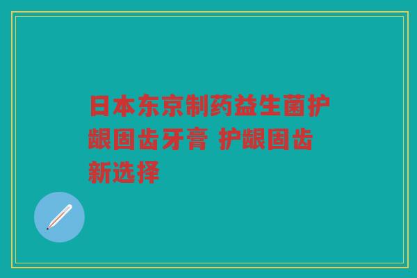 日本东京制药益生菌护龈固齿牙膏 护龈固齿新选择