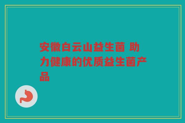 安徽白云山益生菌 助力健康的优质益生菌产品