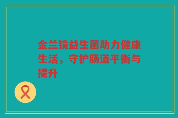 金兰镜益生菌助力健康生活，守护肠道平衡与提升