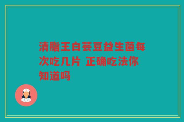 清脂王白芸豆益生菌每次吃几片 正确吃法你知道吗