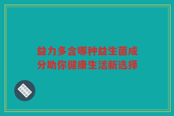益力多含哪种益生菌成分助你健康生活新选择