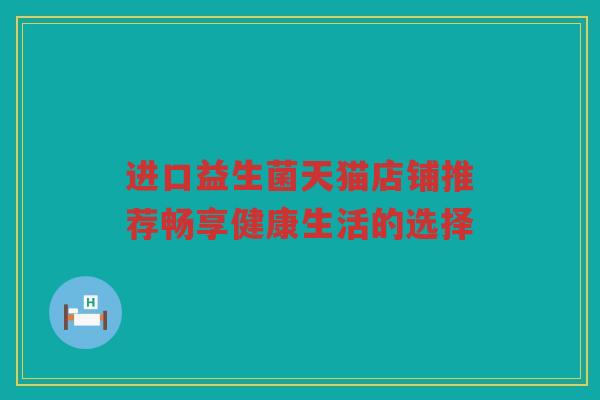 进口益生菌天猫店铺推荐畅享健康生活的选择