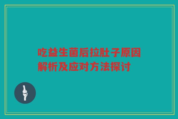吃益生菌后拉肚子原因解析及应对方法探讨
