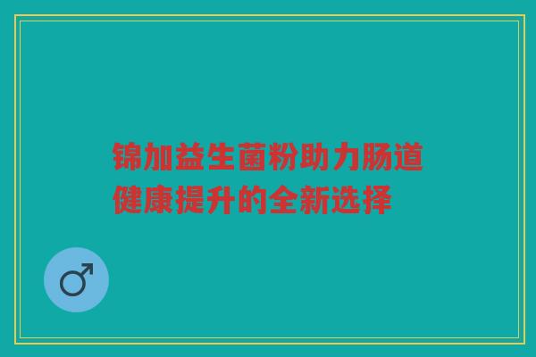 锦加益生菌粉助力肠道健康提升的全新选择