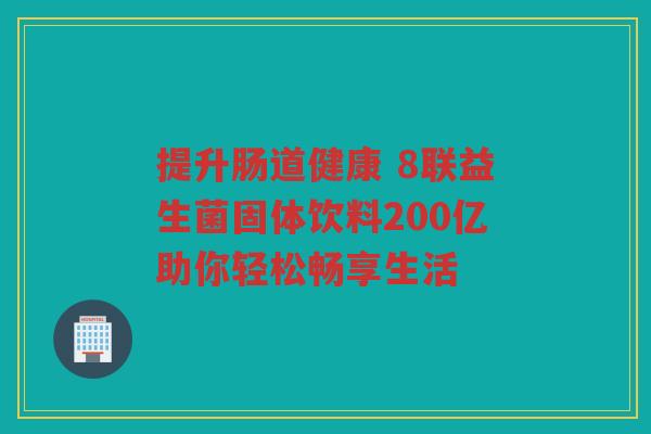 提升肠道健康 8联益生菌固体饮料200亿助你轻松畅享生活