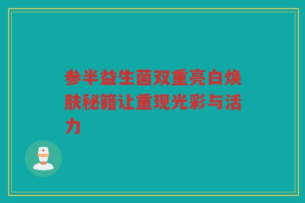 参半益生菌双重亮白焕肤秘籍让重现光彩与活力