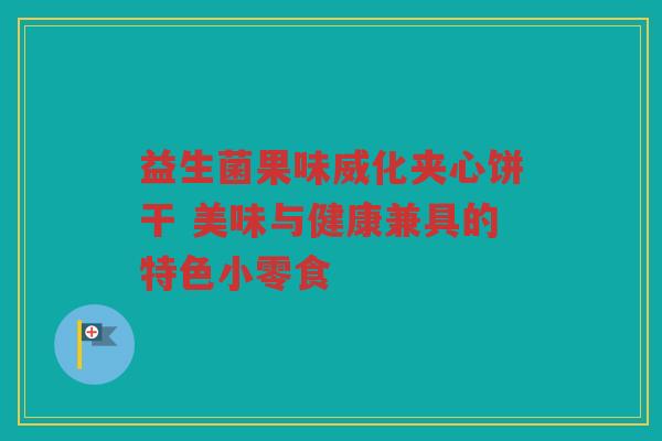 益生菌果味威化夹心饼干 美味与健康兼具的特色小零食