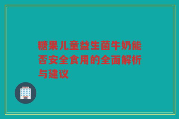 糖果儿童益生菌牛奶能否安全食用的全面解析与建议