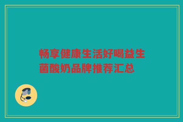 畅享健康生活好喝益生菌酸奶品牌推荐汇总