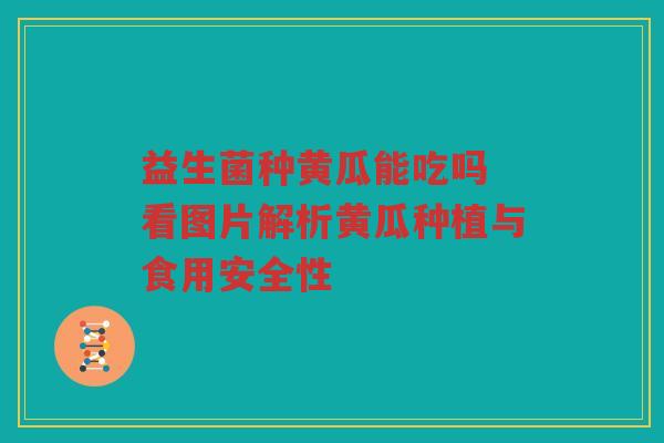 益生菌种黄瓜能吃吗 看图片解析黄瓜种植与食用安全性