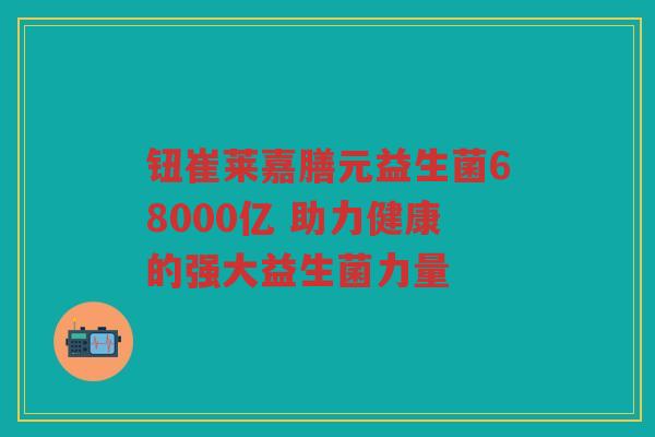 钮崔莱嘉膳元益生菌68000亿 助力健康的强大益生菌力量