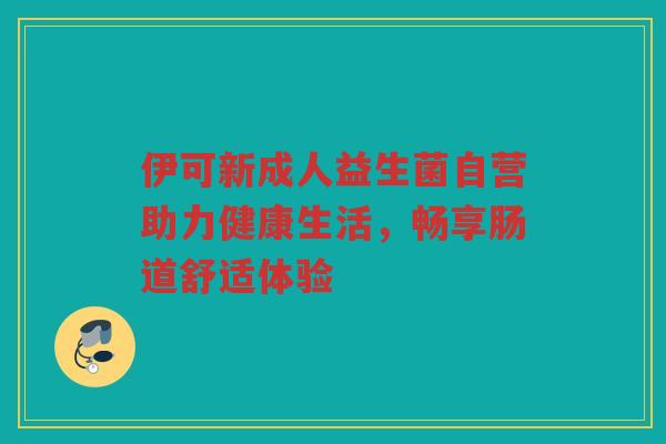 伊可新成人益生菌自营助力健康生活，畅享肠道舒适体验