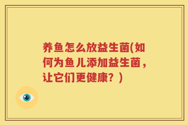 养鱼怎么放益生菌(如何为鱼儿添加益生菌，让它们更健康？)