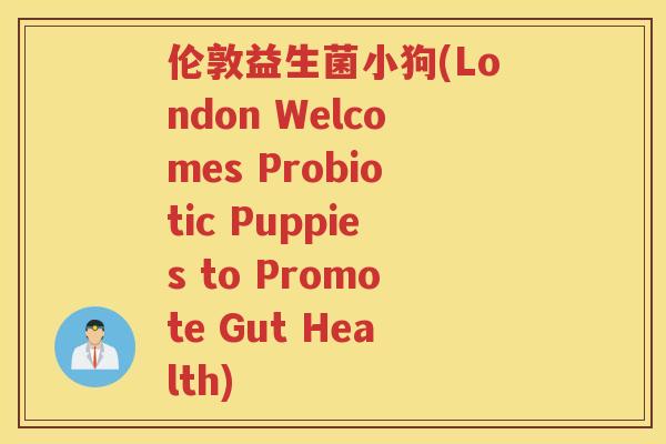 伦敦益生菌小狗(London Welcomes Probiotic Puppies to Promote Gut Health)