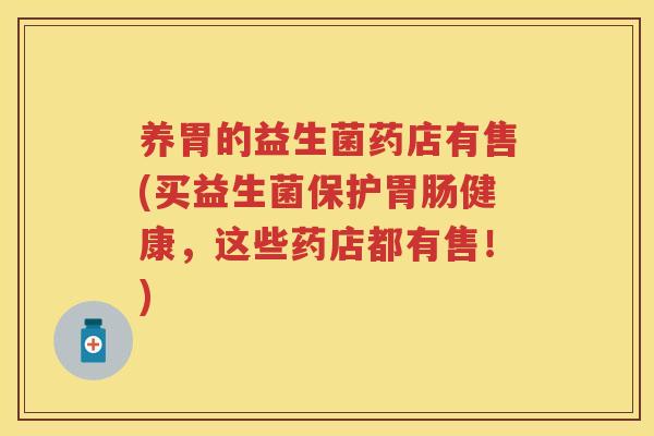 养胃的益生菌药店有售(买益生菌保护健康,这些药店都有售!) 养胃的益生菌药店有售(买益生菌保护健康,这些药店都有售!)