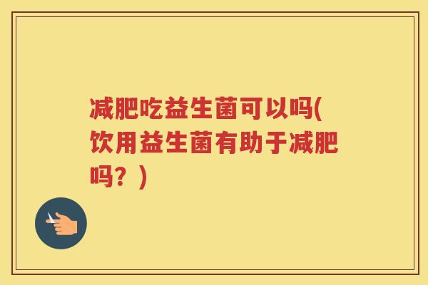 减肥吃益生菌可以吗(饮用益生菌有助于减肥吗？)