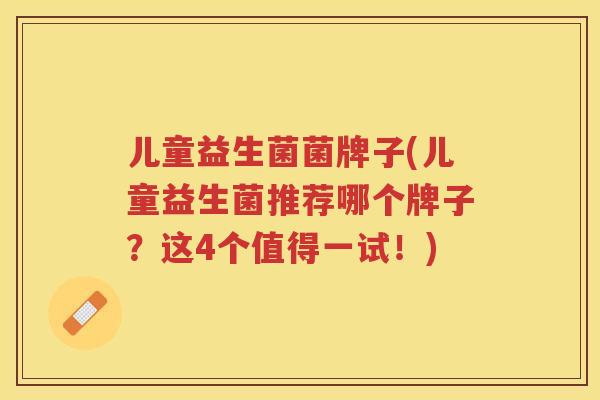 儿童益生菌菌牌子(儿童益生菌推荐哪个牌子?这4个值得一试!)