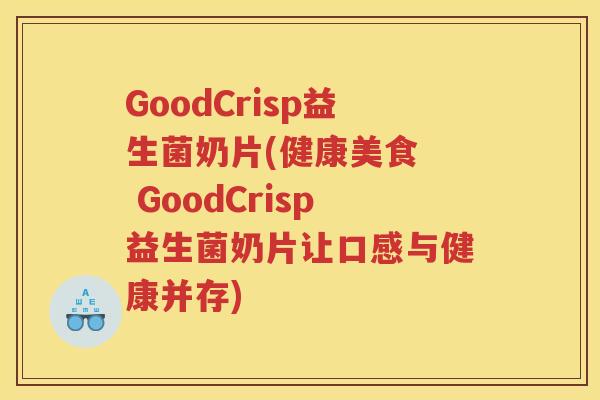 GoodCrisp益生菌奶片(健康美食 GoodCrisp益生菌奶片让口感与健康并存)