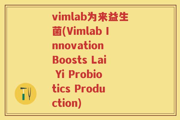 vimlab为来益生菌(Vimlab Innovation Boosts Lai Yi Probiotics Production)