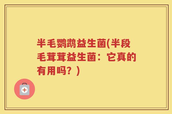 半毛鹦鹉益生菌(半段毛茸茸益生菌:它真的有用吗?)