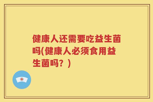 健康人还需要吃益生菌吗(健康人必须食用益生菌吗?) 健康人还需要吃益生菌吗(健康人必须食用益生菌吗?)