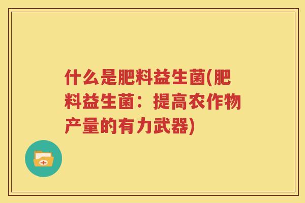 什么是肥料益生菌(肥料益生菌:提高农作物产量的有力武器) 什么是肥料益生菌(肥料益生菌:提高农作物产量的有力武器)