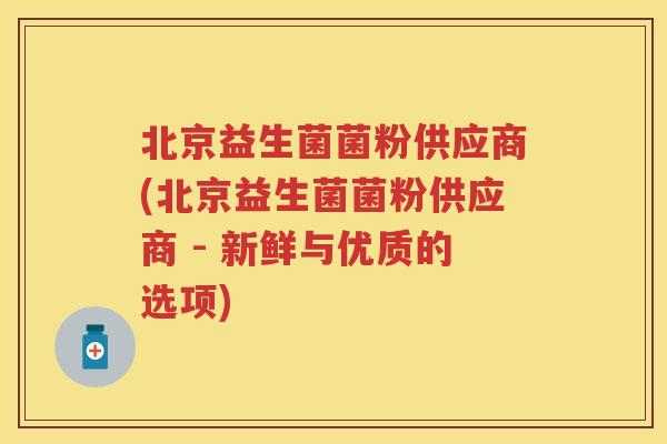 北京益生菌菌粉供应商(北京益生菌菌粉供应商 - 新鲜与优质的选项)