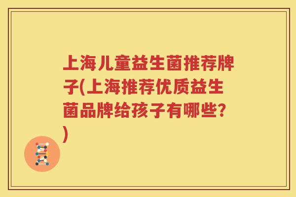 上海儿童益生菌推荐牌子(上海推荐优质益生菌品牌给孩子有哪些？)