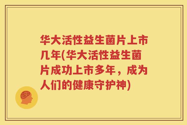 华大活性益生菌片上市几年(华大活性益生菌片成功上市多年，成为人们的健康守护神)