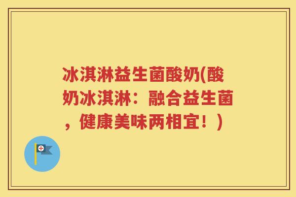 冰淇淋益生菌酸奶(酸奶冰淇淋:融合益生菌,健康美味两相宜!) 冰淇淋益生菌酸奶(酸奶冰淇淋:融合益生菌,健康美味两相宜!)