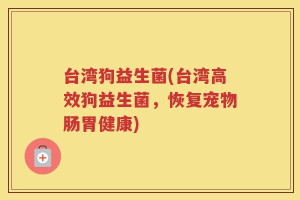 台湾狗益生菌(台湾高效狗益生菌，恢复宠物肠胃健康)