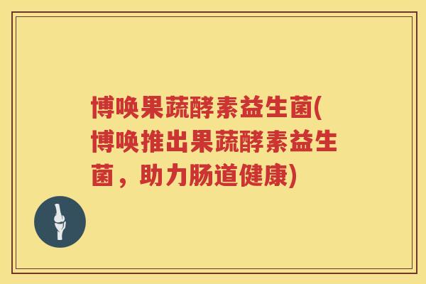 博唤果蔬酵素益生菌(博唤推出果蔬酵素益生菌,助力肠道健康)