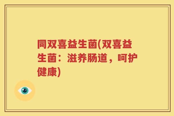 同双喜益生菌(双喜益生菌:滋养肠道,呵护健康)