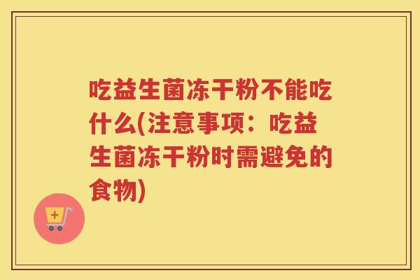 吃益生菌冻干粉不能吃什么(注意事项:吃益生菌冻干粉时需避免的食物) 吃益生菌冻干粉不能吃什么(注意事项:吃益生菌冻干粉时需避免的食物)
