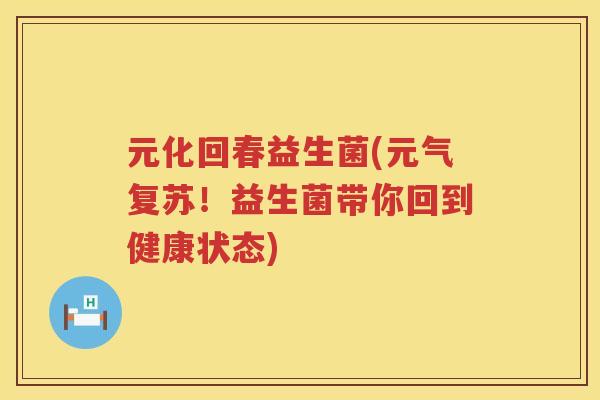 元化回春益生菌(元气复苏!益生菌带你回到健康状态) 元化回春益生菌(元气复苏!益生菌带你回到健康状态)